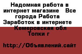 Надомная работа в интернет магазине - Все города Работа » Заработок в интернете   . Кемеровская обл.,Топки г.